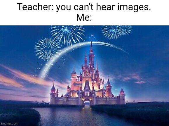 Meme #594 | Teacher: you can't hear images.
Me: | image tagged in disney,teachers,school,castle,memes,true | made w/ Imgflip meme maker