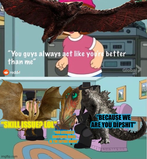 Bruh | “BECAUSE WE ARE YOU DIPSHIT”; “SKILL ISSUE? LOL”; “YOU LITERALLY SWITCHED SIDES IN THE ENTIRE MOVIE” | image tagged in king ghidorah,mothra,godzilla,rodan,deal with it,certified bruh moment | made w/ Imgflip meme maker