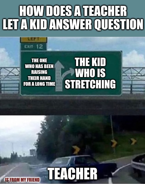Class | HOW DOES A TEACHER LET A KID ANSWER QUESTION; THE ONE WHO HAS BEEN RAISING THEIR HAND FOR A LONG TIME; THE KID WHO IS STRETCHING; TEACHER; IS FROM MY FRIEND | image tagged in car turning | made w/ Imgflip meme maker