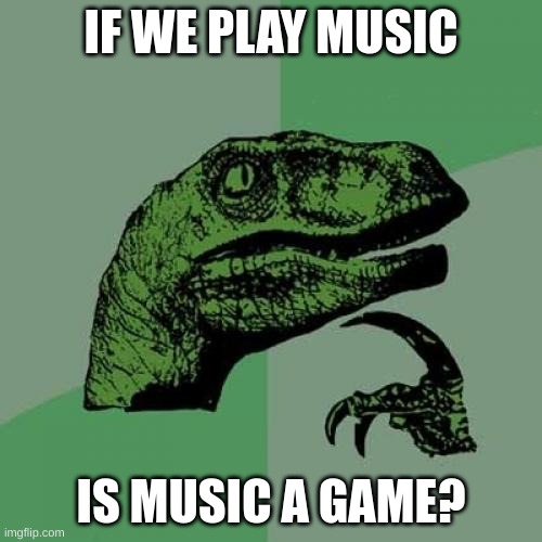 music shower thought | IF WE PLAY MUSIC; IS MUSIC A GAME? | image tagged in memes,philosoraptor | made w/ Imgflip meme maker