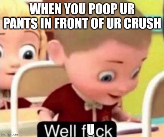Well frick | WHEN YOU POOP UR PANTS IN FRONT OF UR CRUSH; U | image tagged in well frick | made w/ Imgflip meme maker