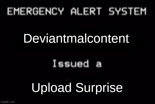 You when Deviantmalcontent uploads | Deviantmalcontent; Upload Surprise | image tagged in emergency alert system | made w/ Imgflip meme maker