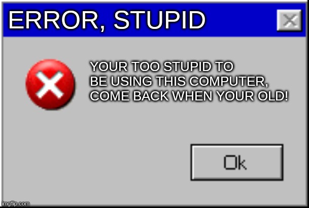 Imagine being this stupid..? | ERROR, STUPID; YOUR TOO STUPID TO BE USING THIS COMPUTER, COME BACK WHEN YOUR OLD! | image tagged in windows error message | made w/ Imgflip meme maker