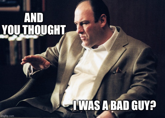 Tony Soprano | AND YOU THOUGHT I WAS A BAD GUY? | image tagged in tony soprano | made w/ Imgflip meme maker