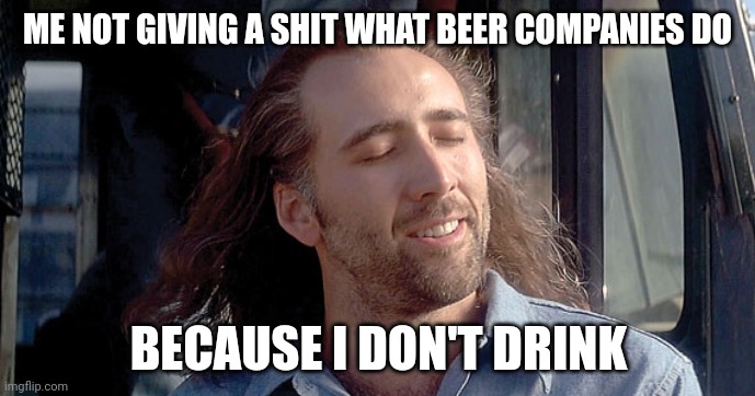 I quit drinking years ago. Better off for it. | ME NOT GIVING A SHIT WHAT BEER COMPANIES DO; BECAUSE I DON'T DRINK | image tagged in nick cage | made w/ Imgflip meme maker