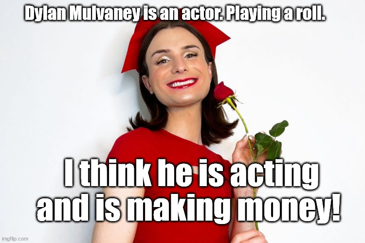 dylan "I'm a girl!" | Dylan Mulvaney is an actor. Playing a roll. I think he is acting and is making money! | made w/ Imgflip meme maker