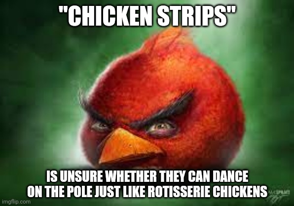 Chicken strips | "CHICKEN STRIPS"; IS UNSURE WHETHER THEY CAN DANCE ON THE POLE JUST LIKE ROTISSERIE CHICKENS | image tagged in realistic red angry birds,chicken strips,chicken strip,memes,chicken,chickens | made w/ Imgflip meme maker
