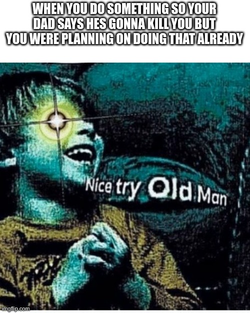 Bro the mods think this is a repost | WHEN YOU DO SOMETHING SO YOUR DAD SAYS HES GONNA KILL YOU BUT YOU WERE PLANNING ON DOING THAT ALREADY | image tagged in nice try old man,ok,not repost | made w/ Imgflip meme maker