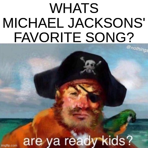 Are ya ready kids (No well, idc) | WHATS MICHAEL JACKSONS' FAVORITE SONG? | image tagged in are ya ready kids | made w/ Imgflip meme maker