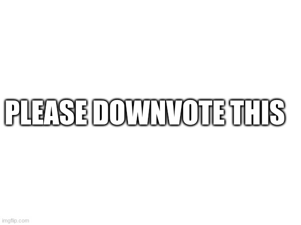 downvote this please | PLEASE DOWNVOTE THIS | image tagged in meme | made w/ Imgflip meme maker