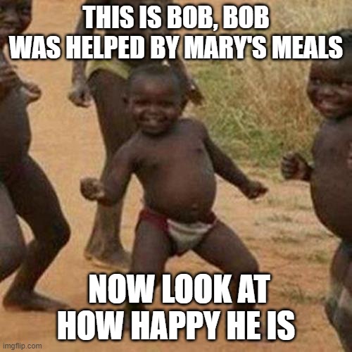 Mery's meal | THIS IS BOB, BOB WAS HELPED BY MARY'S MEALS; NOW LOOK AT HOW HAPPY HE IS | image tagged in memes,third world success kid | made w/ Imgflip meme maker