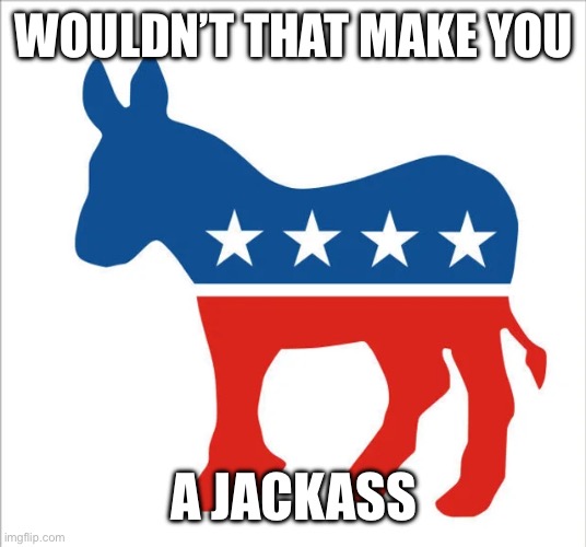 WOULDN’T THAT MAKE YOU; A JACKASS | made w/ Imgflip meme maker
