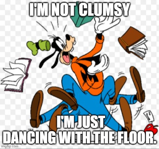 Clumsy goofy | I'M NOT CLUMSY; I'M JUST DANCING WITH THE FLOOR. | image tagged in clumsy goofy | made w/ Imgflip meme maker