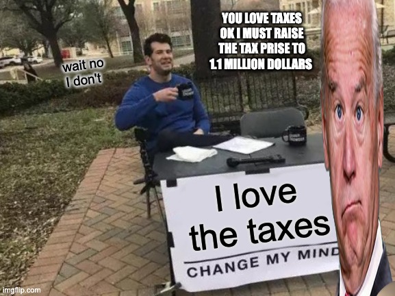 Change My Mind | YOU LOVE TAXES OK I MUST RAISE THE TAX PRISE TO 1.1 MILLION DOLLARS; wait no I don't; I love the taxes | image tagged in memes,change my mind | made w/ Imgflip meme maker