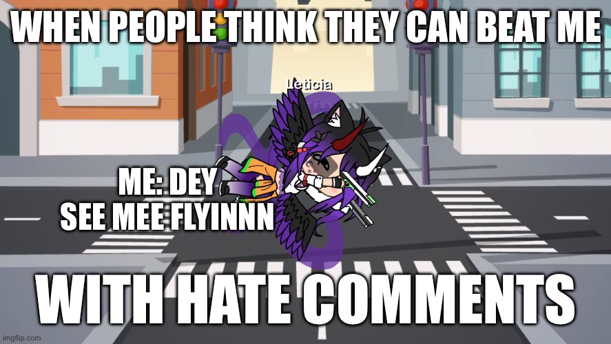 Love all my peeps! | WHEN PEOPLE THINK THEY CAN BEAT ME; ME: DEY SEE MEE FLYINNN; WITH HATE COMMENTS | image tagged in gacha they see me rollen | made w/ Imgflip meme maker