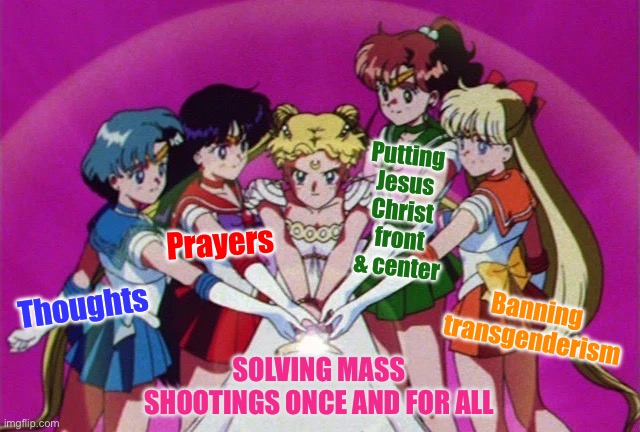 The Left may not like it but these steps will end mass shootings forever. No gun control necessary! #cryaboutit | Putting Jesus Christ front & center; Prayers; Banning transgenderism; Thoughts; SOLVING MASS SHOOTINGS ONCE AND FOR ALL | image tagged in sailor moon wand,thoughts,prayers,thoughts and prayers,mass shootings,cry about it | made w/ Imgflip meme maker