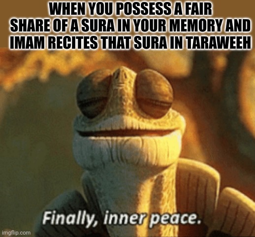 Finally, inner peace. | WHEN YOU POSSESS A FAIR SHARE OF A SURA IN YOUR MEMORY AND IMAM RECITES THAT SURA IN TARAWEEH | image tagged in finally inner peace | made w/ Imgflip meme maker