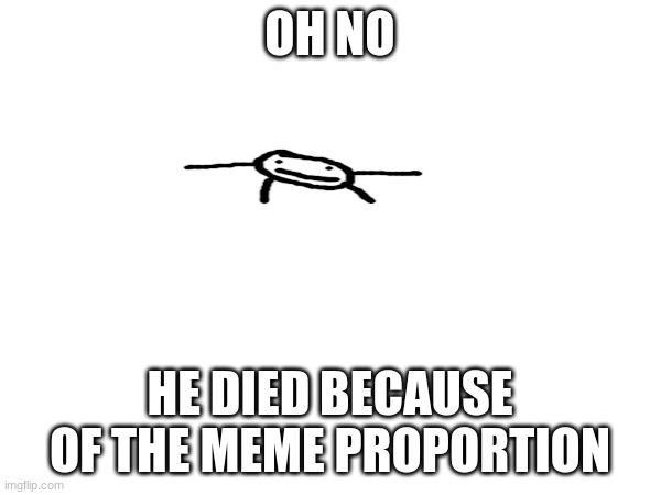 OH NO HE DIED BECAUSE OF THE MEME PROPORTION | made w/ Imgflip meme maker