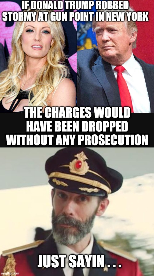 D.A. Has no shame | IF DONALD TRUMP ROBBED STORMY AT GUN POINT IN NEW YORK; THE CHARGES WOULD HAVE BEEN DROPPED WITHOUT ANY PROSECUTION; JUST SAYIN . . . | image tagged in captain obvious,bragg,liberals,democrats,stormy | made w/ Imgflip meme maker