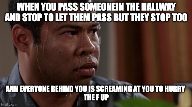 relatable? | WHEN YOU PASS SOMEONEIN THE HALLWAY AND STOP TO LET THEM PASS BUT THEY STOP TOO; ANN EVERYONE BEHIND YOU IS SCREAMING AT YOU TO HURRY 
THE F UP | image tagged in memes,funny,gifs | made w/ Imgflip meme maker