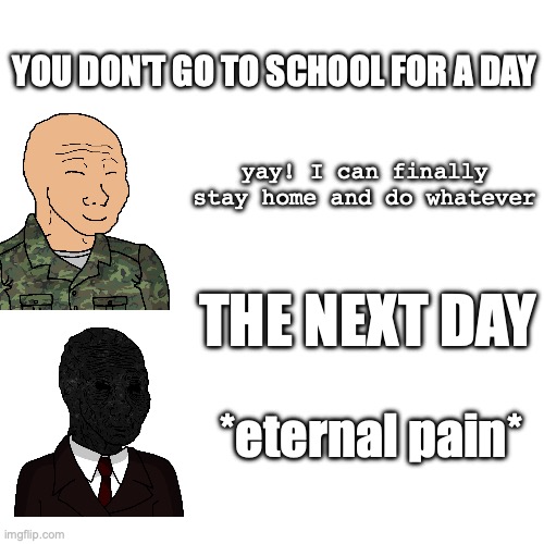 YOU DON'T GO TO SCHOOL FOR A DAY; yay! I can finally stay home and do whatever; THE NEXT DAY; *eternal pain* | made w/ Imgflip meme maker