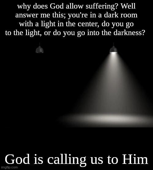 sin is like a mushroom, it grows in the dark, but shrivels up and dies when brought into the light | why does God allow suffering? Well answer me this; you're in a dark room with a light in the center, do you go to the light, or do you go into the darkness? God is calling us to Him | made w/ Imgflip meme maker