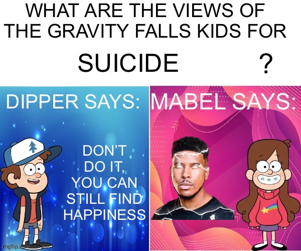 Credit goes to @floor_bb_the_great (this meme is all just a /j) | SUICIDE; DON’T DO IT, YOU CAN STILL FIND HAPPINESS | image tagged in dipper/mabel says | made w/ Imgflip meme maker