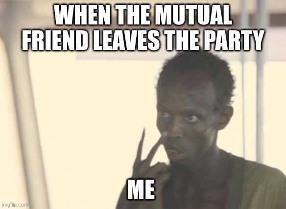 I'm The Captain Now | WHEN THE MUTUAL FRIEND LEAVES THE PARTY; ME | image tagged in memes,i'm the captain now | made w/ Imgflip meme maker