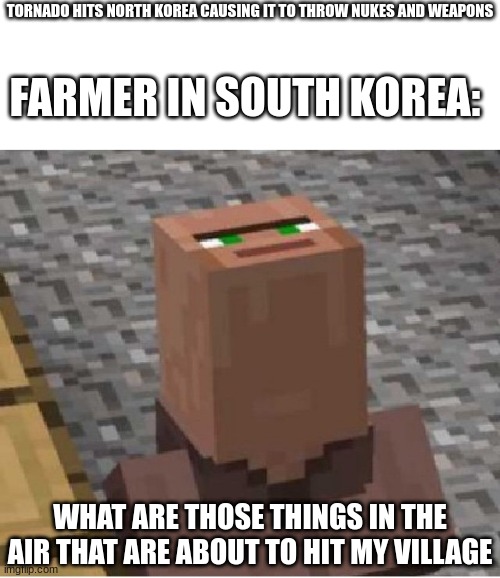 Minecraft Villager Looking Up | TORNADO HITS NORTH KOREA CAUSING IT TO THROW NUKES AND WEAPONS; FARMER IN SOUTH KOREA:; WHAT ARE THOSE THINGS IN THE AIR THAT ARE ABOUT TO HIT MY VILLAGE | image tagged in minecraft villager looking up | made w/ Imgflip meme maker