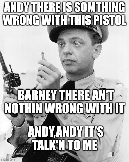 barney and gunny | ANDY THERE IS SOMTHING WRONG WITH THIS PISTOL; BARNEY THERE AN'T NOTHIN WRONG WITH IT; ANDY,ANDY IT'S TALK'N TO ME | image tagged in funny | made w/ Imgflip meme maker