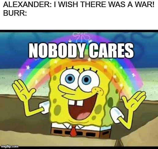 spongebob imagination | ALEXANDER: I WISH THERE WAS A WAR!
BURR:; NOBODY CARES | image tagged in spongebob imagination | made w/ Imgflip meme maker
