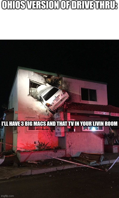 Car in House | OHIOS VERSION OF DRIVE THRU:; I'LL HAVE 3 BIG MACS AND THAT TV IN YOUR LIVIN ROOM | image tagged in car in house | made w/ Imgflip meme maker