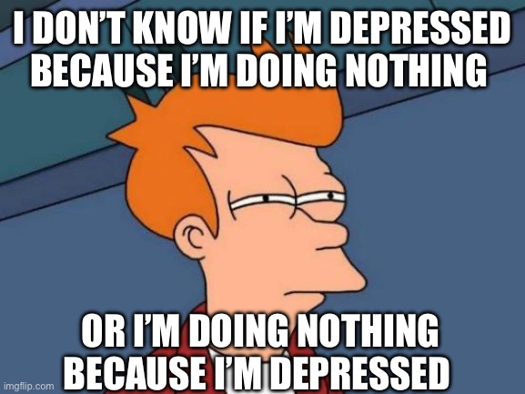 Idk I just felt like making this | I DON’T KNOW IF I’M DEPRESSED BECAUSE I’M DOING NOTHING; OR I’M DOING NOTHING BECAUSE I’M DEPRESSED | image tagged in memes,futurama fry | made w/ Imgflip meme maker