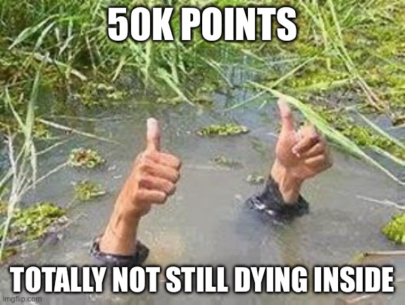 Woohoo | 50K POINTS; TOTALLY NOT STILL DYING INSIDE | image tagged in flooding thumbs up | made w/ Imgflip meme maker