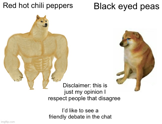 I’m genuinely interested in other people’s views | Red hot chili peppers; Black eyed peas; Disclaimer: this is just my opinion I respect people that disagree; I’d like to see a friendly debate in the chat | image tagged in memes,buff doge vs cheems,debate | made w/ Imgflip meme maker