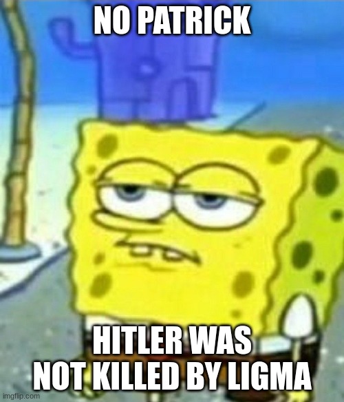 Bored Spongebob | NO PATRICK; HITLER WAS NOT KILLED BY LIGMA | image tagged in bored spongebob | made w/ Imgflip meme maker