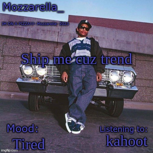 Eazy-E Temp | Ship me cuz trend; kahoot; Tired | image tagged in eazy-e temp | made w/ Imgflip meme maker