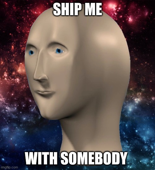 idk | SHIP ME; WITH SOMEBODY | made w/ Imgflip meme maker