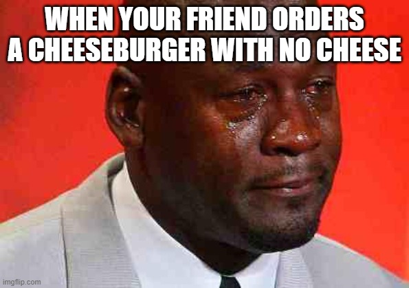In And Out | WHEN YOUR FRIEND ORDERS A CHEESEBURGER WITH NO CHEESE | image tagged in crying michael jordan | made w/ Imgflip meme maker