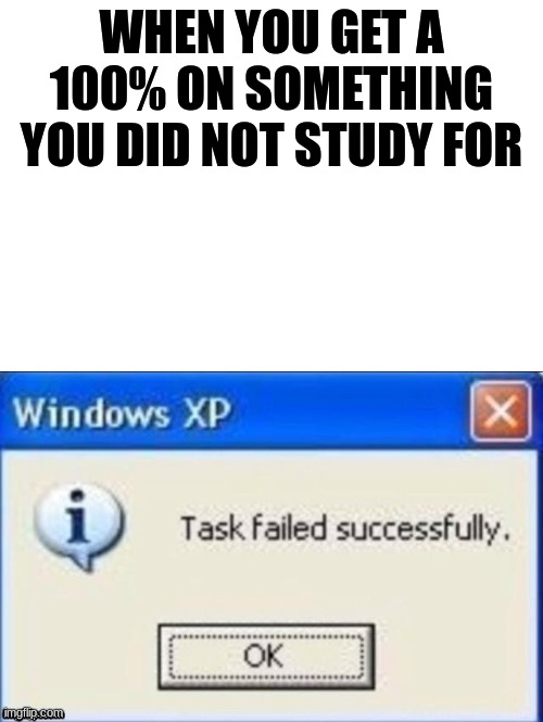 i dont know how im goiung to pass the 8th grade | WHEN YOU GET A 100% ON SOMETHING YOU DID NOT STUDY FOR | image tagged in task failed successfully | made w/ Imgflip meme maker