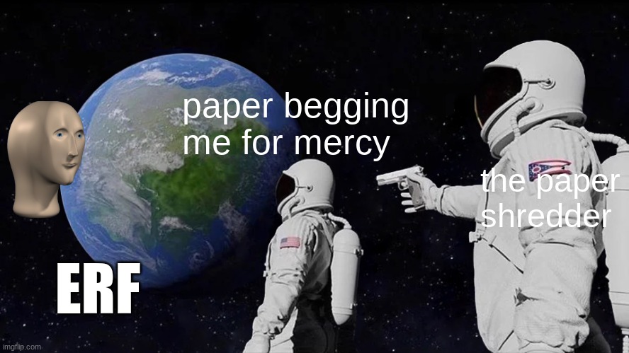 Always Has Been Meme | paper begging me for mercy; the paper shredder; ERF | image tagged in memes,always has been | made w/ Imgflip meme maker