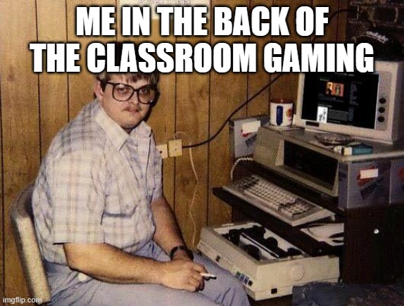 computer nerd | ME IN THE BACK OF THE CLASSROOM GAMING | image tagged in computer nerd | made w/ Imgflip meme maker
