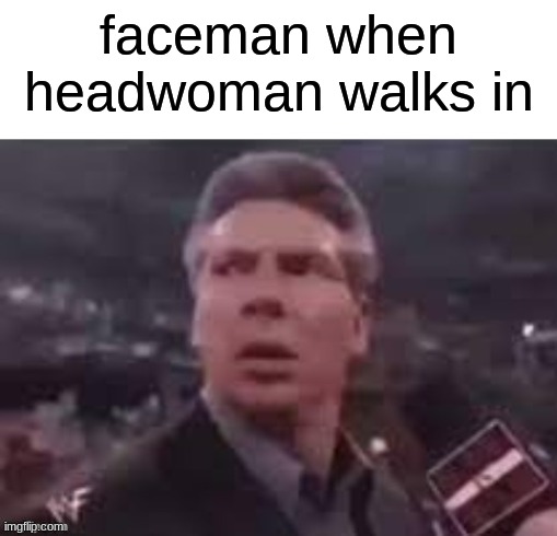 x when x walks in | faceman when headwoman walks in | image tagged in x when x walks in | made w/ Imgflip meme maker