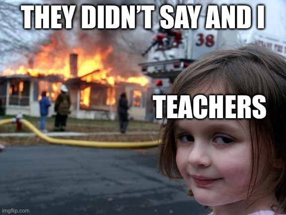 Me and my friend made this | THEY DIDN’T SAY AND I; TEACHERS | image tagged in memes,disaster girl | made w/ Imgflip meme maker