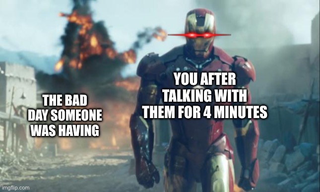 Your honor, they’re just built different | YOU AFTER TALKING WITH THEM FOR 4 MINUTES; THE BAD DAY SOMEONE WAS HAVING | image tagged in iron man,wholesome | made w/ Imgflip meme maker