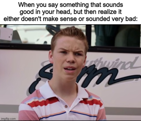 I mean... pretty accurate | When you say something that sounds good in your head, but then realize it either doesn't make sense or sounded very bad: | image tagged in you guys are getting paid,memes,relatable,so true memes,accurate | made w/ Imgflip meme maker