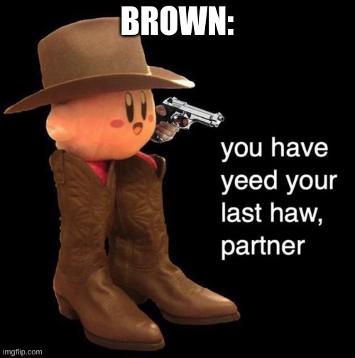 Kirby: you have yee-ed your last haw | BROWN: | image tagged in kirby you have yee-ed your last haw | made w/ Imgflip meme maker