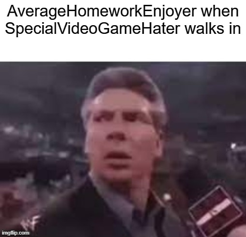 x when x walks in | AverageHomeworkEnjoyer when SpecialVideoGameHater walks in | image tagged in x when x walks in | made w/ Imgflip meme maker