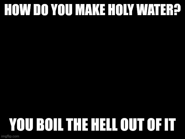 HOW DO YOU MAKE HOLY WATER? YOU BOIL THE HELL OUT OF IT | made w/ Imgflip meme maker