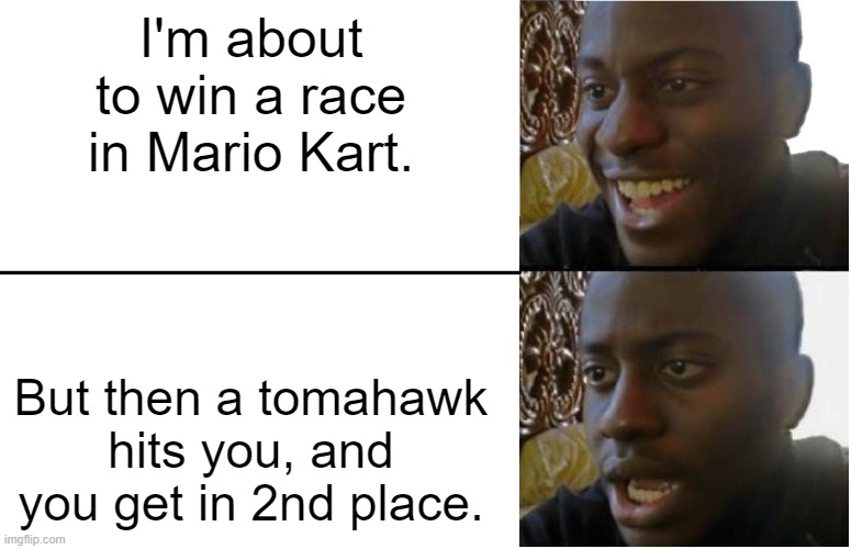 It's funny, isn't it? | I'm about to win a race in Mario Kart. But then a tomahawk hits you, and you get in 2nd place. | image tagged in disappointed black guy | made w/ Imgflip meme maker